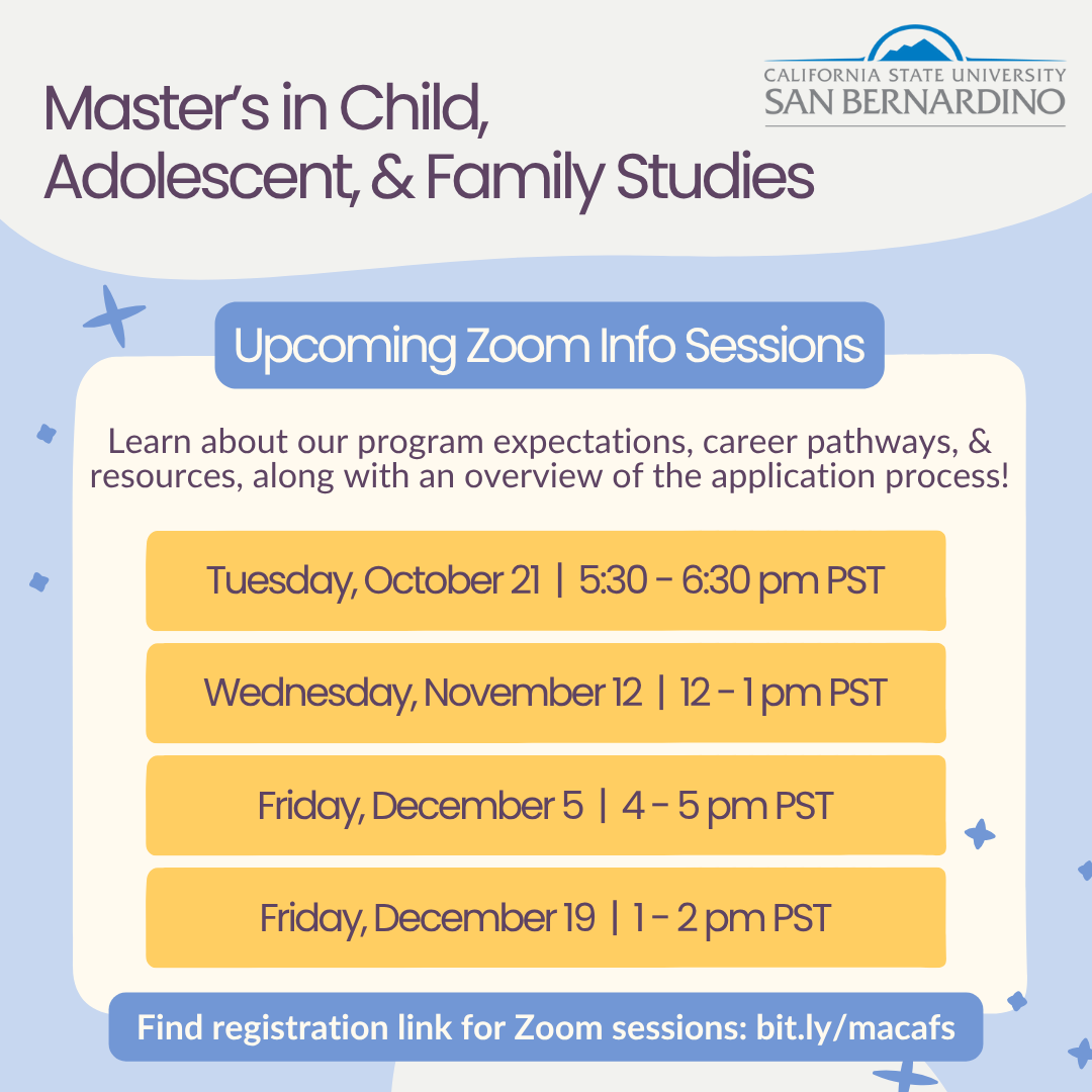 M.A. in Child, Adolescent, & Family Studies - Upcoming Info Sessions. Learn about our program expectations, career pathways, & resources, along with an overview of the application process!