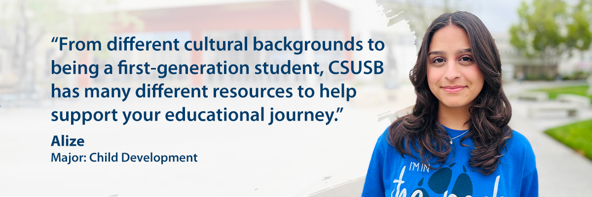 Alize, Major: Child Development, "From different cultural backgrounds to being a first-generation student, CSUSB has many different resources to help support your educational journey."