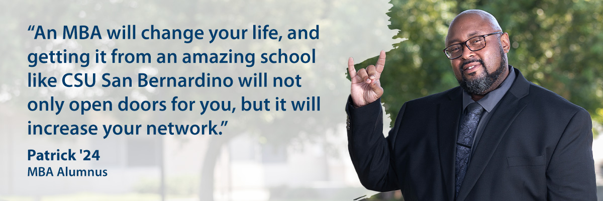 Patrick '24, MBA Alumnus, "An MBA will change your life, and getting it from an amazing school like CSU San Bernardino will not only open doors for you, but it will increase your network."